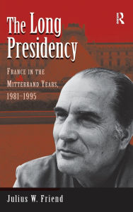 Title: The Long Presidency: France In The Mitterrand Years, 1981-1995, Author: Julius W Friend