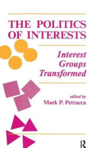 Title: The Politics Of Interests: Interest Groups Transformed / Edition 1, Author: Mark P Petracca