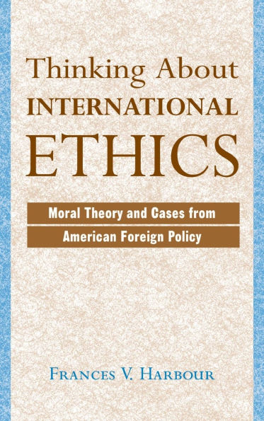 Thinking About International Ethics: Moral Theory And Cases From American Foreign Policy