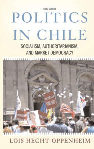 Title: Politics In Chile: Socialism, Authoritarianism, and Market Democracy / Edition 3, Author: Lois Hecht Oppenheim