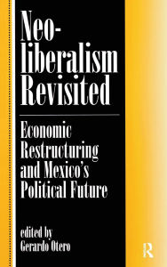 Title: Neoliberalism Revisited: Economic Restructuring And Mexico's Political Future, Author: Gerardo Otero