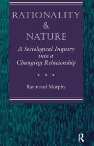 Title: Rationality And Nature: A Sociological Inquiry Into A Changing Relationship / Edition 1, Author: Raymond Murphy