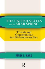 Title: The United States and the Arab Spring: Threats and Opportunities in a Revolutionary Era, Author: Mark L. Haas