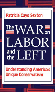 Title: The War On Labor And The Left: Understanding America's Unique Conservatism, Author: Patricia Cayo Sexton