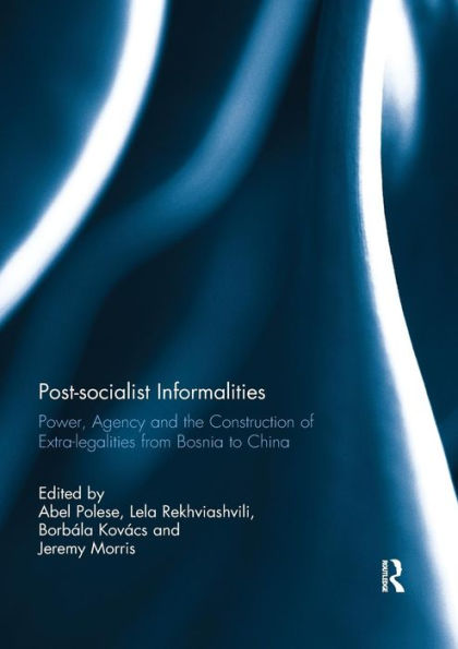 Post-socialist Informalities: Power, Agency and the Construction of Extra-legalities from Bosnia to China / Edition 1