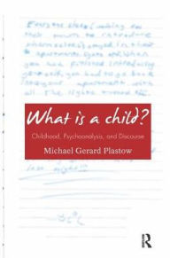 Title: What is a Child?: Childhood, Psychoanalysis, and Discourse, Author: Michael Gerard Plastow