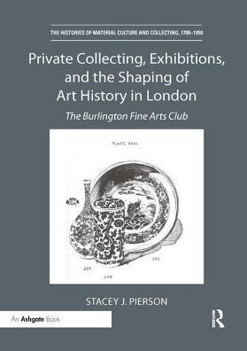 Private Collecting, Exhibitions, and The Shaping of Art History London: Burlington Fine Arts Club