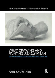 Title: What Drawing and Painting Really Mean: The Phenomenology of Image and Gesture / Edition 1, Author: Paul Crowther
