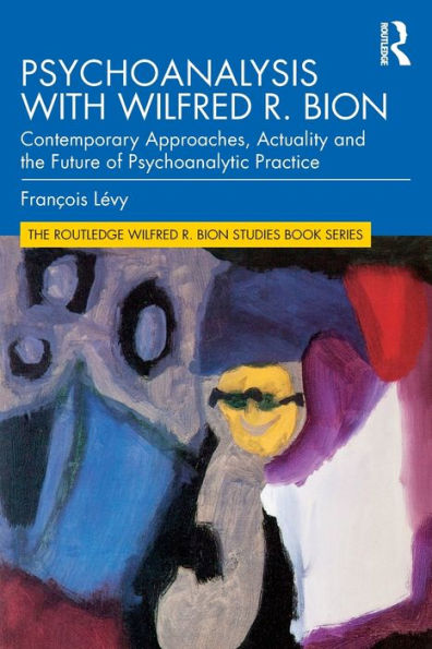 Psychoanalysis with Wilfred R. Bion: Contemporary Approaches, Actuality and The Future of Psychoanalytic Practice / Edition 1