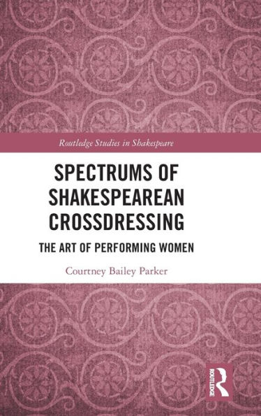 Spectrums of Shakespearean Crossdressing: The Art of Performing Women / Edition 1