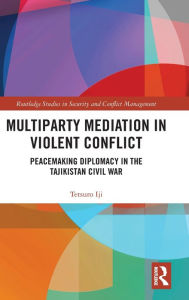 Title: Multiparty Mediation in Violent Conflict: Peacemaking Diplomacy in the Tajikistan Civil War / Edition 1, Author: Tetsuro Iji