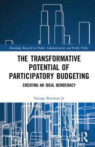 Title: The Transformative Potential of Participatory Budgeting: Creating an Ideal Democracy / Edition 1, Author: George Robert Bateman