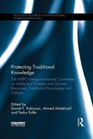 Title: Protecting Traditional Knowledge: The WIPO Intergovernmental Committee on Intellectual Property and Genetic Resources, Traditional Knowledge and Folklore / Edition 1, Author: Daniel F. Robinson