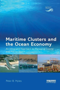 Title: Maritime Clusters and the Ocean Economy: An Integrated Approach to Managing Coastal and Marine Space / Edition 1, Author: Peter B. Myles