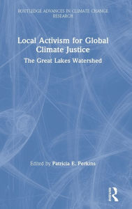 Title: Local Activism for Global Climate Justice: The Great Lakes Watershed / Edition 1, Author: Patricia E. Perkins