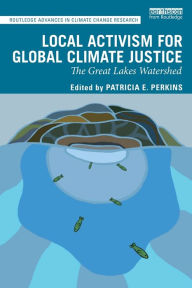 Title: Local Activism for Global Climate Justice: The Great Lakes Watershed / Edition 1, Author: Patricia E. Perkins