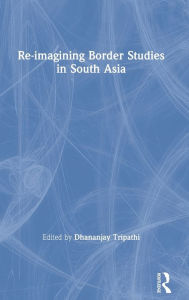 Title: Re-imagining Border Studies in South Asia, Author: Dhananjay Tripathi