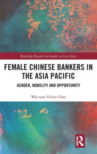 Title: Female Chinese Bankers in the Asia Pacific: Gender, Mobility and Opportunity, Author: Wai-wan Vivien Chan