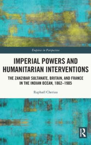 Title: Imperial Powers and Humanitarian Interventions: The Zanzibar Sultanate, Britain, and France in the Indian Ocean, 1862-1905, Author: Raphaël Cheriau