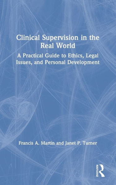 Clinical Supervision the Real World: A Practical Guide to Ethics, Legal Issues, and Personal Development