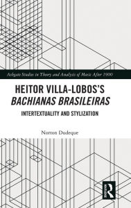 Title: Heitor Villa-Lobos's Bachianas Brasileiras: Intertextuality and Stylization, Author: Norton Dudeque