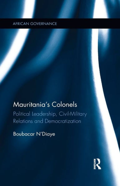 Mauritania's Colonels: Political Leadership, Civil-Military Relations and Democratization