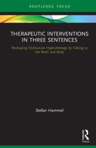 Title: Therapeutic Interventions in Three Sentences: Reshaping Ericksonian Hypnotherapy by Talking to the Brain and Body / Edition 1, Author: Stefan Hammel