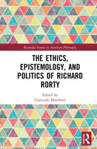 Title: The Ethics, Epistemology, and Politics of Richard Rorty, Author: Giancarlo Marchetti