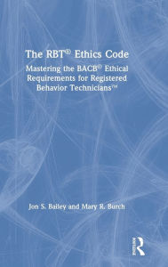 Title: The RBT® Ethics Code: Mastering the BACB© Ethical Requirements for Registered Behavior TechniciansT / Edition 1, Author: Jon S. Bailey