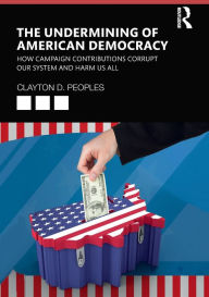 Title: The Undermining of American Democracy: How Campaign Contributions Corrupt our System and Harm Us All / Edition 1, Author: Clayton D. Peoples