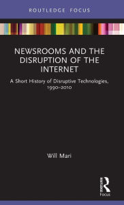 Title: Newsrooms and the Disruption of the Internet: A Short History of Disruptive Technologies, 1990-2010, Author: Will Mari