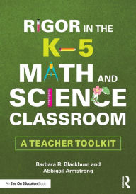 Title: Rigor in the K-5 Math and Science Classroom: A Teacher Toolkit / Edition 1, Author: Barbara R. Blackburn