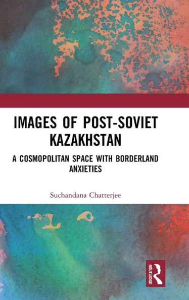 Images of the Post-Soviet Kazakhstan: A Cosmopolitan Space with Borderland Anxieties / Edition 1