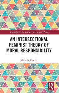Title: An Intersectional Feminist Theory of Moral Responsibility / Edition 1, Author: Michelle Ciurria