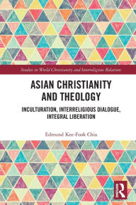 Title: Asian Christianity and Theology: Inculturation, Interreligious Dialogue, Integral Liberation, Author: Edmund Kee-Fook Chia