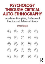 Title: Psychology through Critical Auto-Ethnography: Academic Discipline, Professional Practice and Reflexive History / Edition 1, Author: Ian Parker