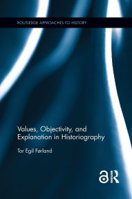 Title: Values, Objectivity, and Explanation in Historiography, Author: Tor Egil Førland