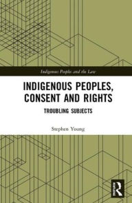 Title: Indigenous Peoples, Consent and Rights: Troubling Subjects / Edition 1, Author: Stephen Young