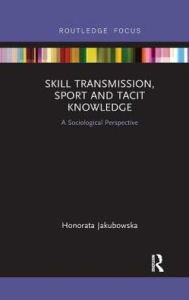 Title: Skill Transmission, Sport and Tacit Knowledge: A Sociological Perspective, Author: Honorata Jakubowska
