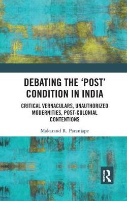 Debating the 'Post' Condition India: Critical Vernaculars, Unauthorized Modernities, Post-Colonial Contentions