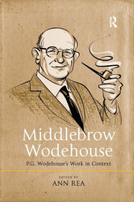 Title: Middlebrow Wodehouse: P.G. Wodehouse's Work in Context, Author: Ann Rea