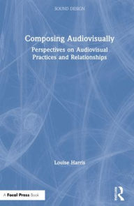 Title: Composing Audiovisually: Perspectives on audiovisual practices and relationships, Author: Louise Harris