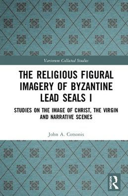 The Religious Figural Imagery of Byzantine Lead Seals I: Studies on the Image of Christ, the Virgin and Narrative Scenes / Edition 1