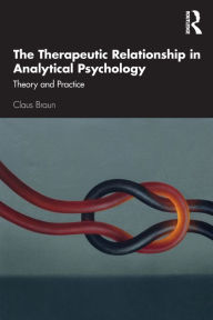 Title: The Therapeutic Relationship in Analytical Psychology: Theory and Practice / Edition 1, Author: Claus Braun