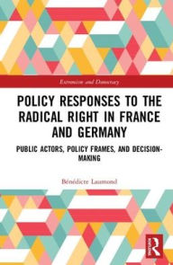 Title: Policy Responses to the Radical Right in France and Germany: Public Actors, Policy Frames, and Decision-Making / Edition 1, Author: Bénédicte Laumond