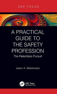 Title: A Practical Guide to the Safety Profession: The Relentless Pursuit / Edition 1, Author: Jason A. Maldonado