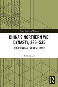Title: China's Northern Wei Dynasty, 386-535: The Struggle for Legitimacy, Author: Puning Liu