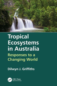 Title: Tropical Ecosystems in Australia: Responses to a Changing World / Edition 1, Author: Dilwyn Griffiths