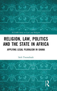 Title: Religion, Law, Politics and the State in Africa: Applying Legal Pluralism in Ghana / Edition 1, Author: Seth Tweneboah