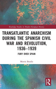 Title: Transatlantic Anarchism during the Spanish Civil War and Revolution, 1936-1939: Fury Over Spain / Edition 1, Author: Morris Brodie